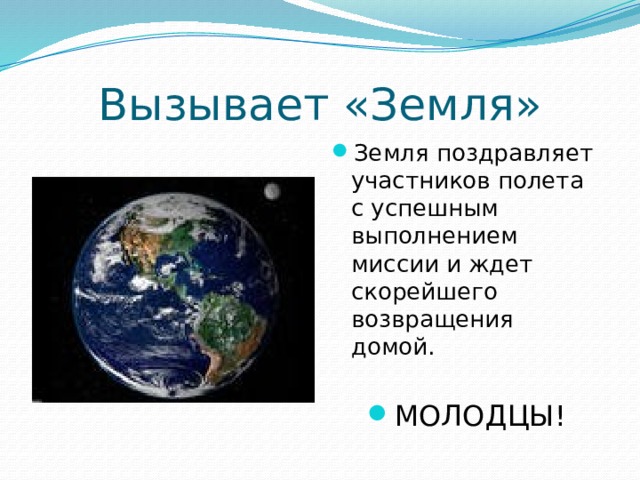 Вызывает «Земля» Земля поздравляет участников полета с успешным выполнением миссии и ждет скорейшего возвращения домой. МОЛОДЦЫ! 