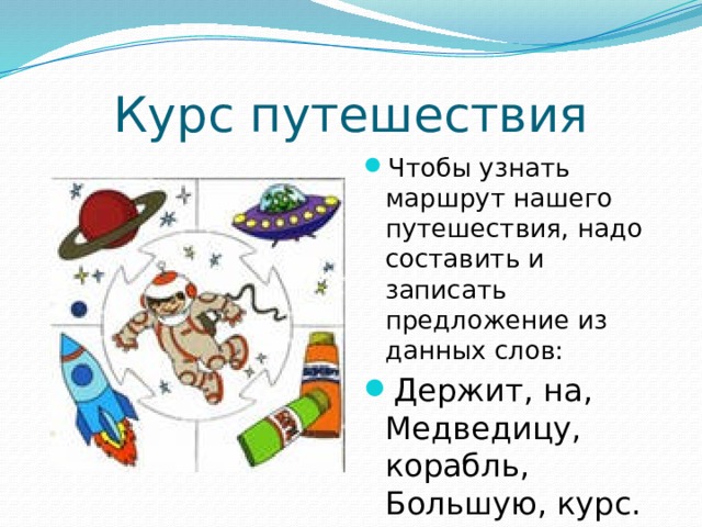 Курс путешествия Чтобы узнать маршрут нашего путешествия, надо составить и записать предложение из данных слов: Держит, на, Медведицу, корабль, Большую, курс. 