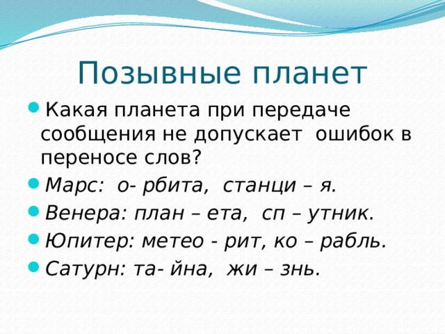 Позывные планет Какая планета при передаче сообщения не допускает ошибок в переносе слов? Марс: о- рбита, станци – я. Венера: план – ета, сп – утник. Юпитер: метео - рит, ко – рабль. Сатурн: та- йна, жи – знь. 