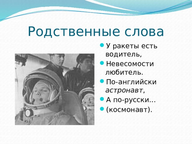 Родственные слова У ракеты есть водитель, Невесомости любитель. По-английски астронавт , А по-русски... (космонавт). 