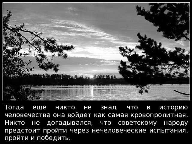 Тогда еще никто не знал, что в историю человечества она войдет как самая кровопролитная. Никто не догадывался, что советскому народу предстоит пройти через нечеловеческие испытания, пройти и победить. 