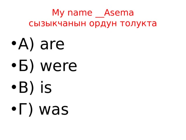My name __Asema  сызыкчанын ордун толукта А) are Б) were В) is Г) was 