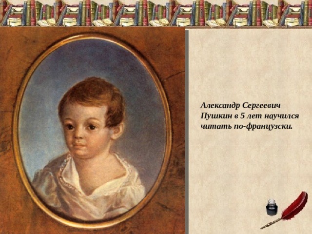 Александр Сергеевич Пушкин в 5 лет научился читать по-французски. 