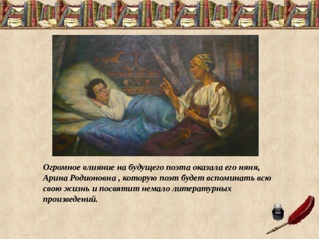 Огромное влияние на будущего поэта оказала его няня, Арина Родионовна , которую поэт будет вспоминать всю свою жизнь и посвятит немало литературных произведений.  