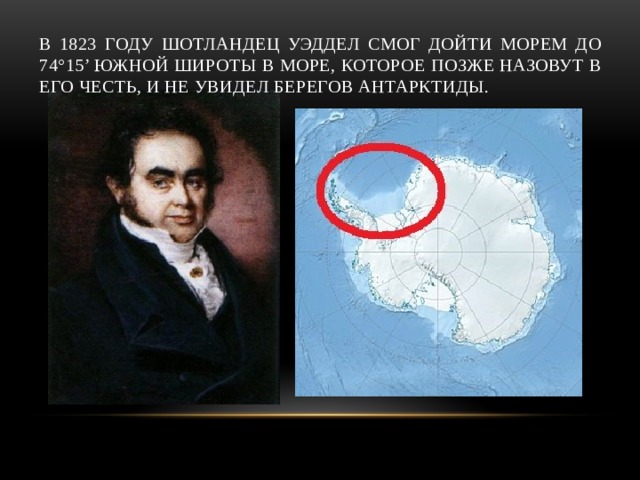 В 1823 году шотландец Уэддел смог дойти морем до 74°15’ южной широты в море, которое позже назовут в его честь, и не увидел берегов Антарктиды. 