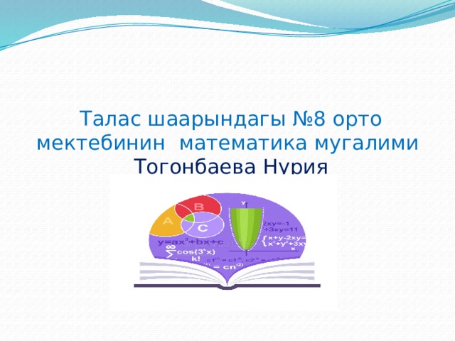 Талас шаарындагы №8 орто мектебинин математика мугалими Тогонбаева Нурия 