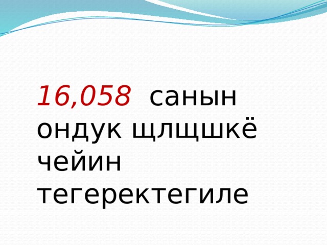 16,058 санын ондук щлщшкё чейин тегеректегиле 