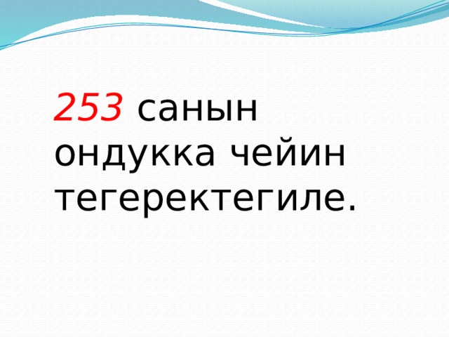 253  санын ондукка чейин тегеректегиле. 