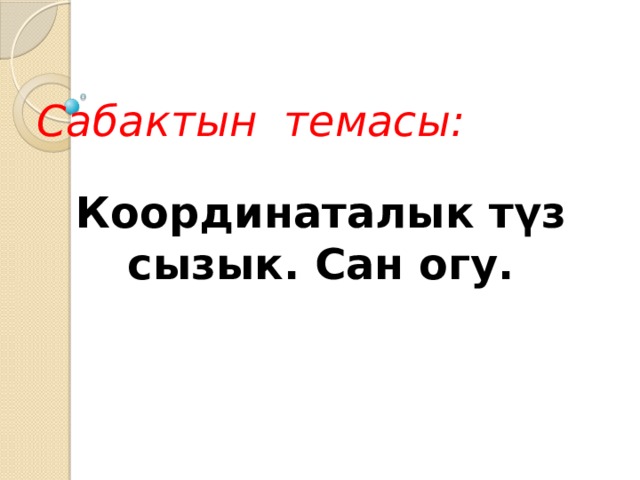 Сабактын темасы: Координаталык түз сызык. Сан огу. 