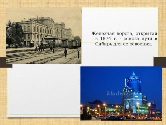 Железная дорога, открытая в 1874 г. - основа пути в Сибирь для ее освоения. 