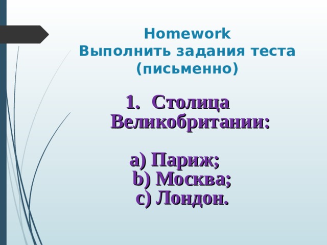 Homework  Выполнить задания теста (письменно)    Столица Великобритании:  а) Париж;  b ) Москва;  с) Лондон. 