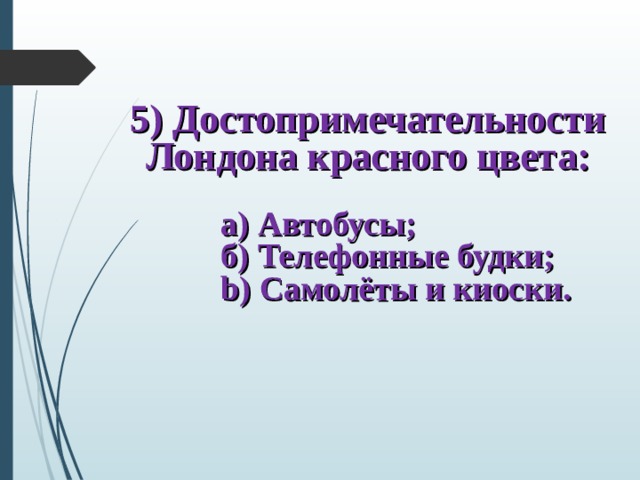 5) Достопримечательности Лондона красного цвета:  а) Автобусы; б) Телефонные будки; b ) Самолёты и киоски.  а) Автобусы; б) Телефонные будки; b ) Самолёты и киоски.  а) Автобусы; б) Телефонные будки; b ) Самолёты и киоски.  а) Автобусы; б) Телефонные будки; b ) Самолёты и киоски. 