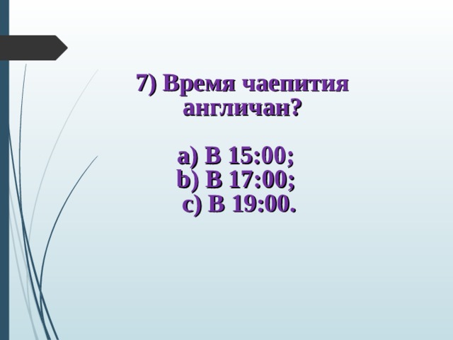 7) Время чаепития англичан?  а) В 15:00; b) В 17:00; с) В 19:00. 