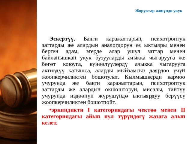 Жоруктар ж өнүндө укук Эскертүү. Баңги каражаттарын, психотроптук заттарды же алардын аналогдорун өз ыктыяры менен берген адам, эгерде алар ушул заттар менен байланышкан укук бузууларды ачыкка чыгарууга же бөгөт коюуга, күнөөлүүлөрдү ачыкка чыгарууга активдүү катышса, аларды мыйзамсыз даярдоо үчүн жоопкерчиликтен бошотулат. Кылмышкерди кармоо учурунда же баңги каражаттарын, психотроптук заттарды же алардын окшошторун, мисалы, тинтүү учурунда издөөнүн жүрүшүндө ыктыярдуу берүүсү жоопкерчиликтен бошотпойт. эркиндикти I категориядагы чектөө менен II категориядагы айып пул түрүндөгү жазага алып келет.  