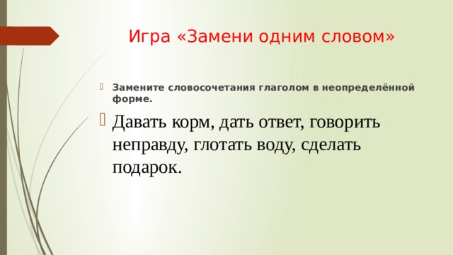 Игра «Замени одним словом» Замените словосочетания глаголом в неопределённой форме. Давать корм, дать ответ, говорить неправду, глотать воду, сделать подарок. 