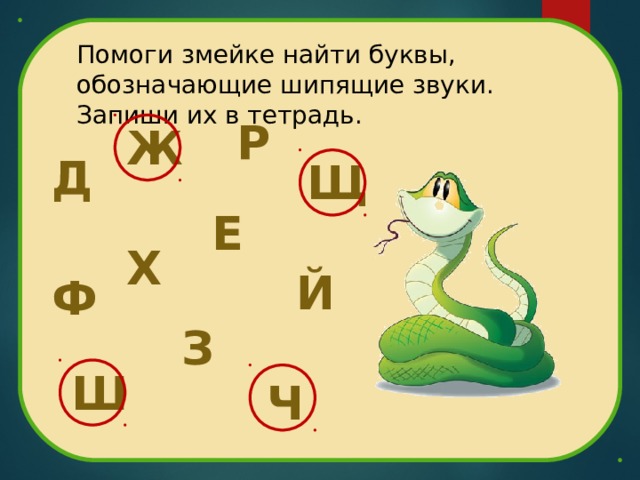 Помоги змейке найти буквы, обозначающие шипящие звуки. Запиши их в тетрадь. Р  Ж  Д  Щ  Е  Х  Й  Ф  З  Ш  Ч  