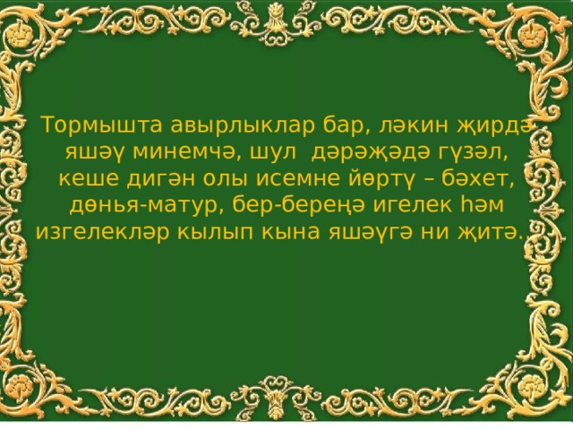 Тормышта авырлыклар бар, ләкин җирдә яшәү минемчә, шул дәрәҗәдә гүзәл, кеше дигән олы исемне йөртү – бәхет, дөнья-матур, бер-береңә игелек һәм изгелекләр кылып кына яшәүгә ни җитә..   