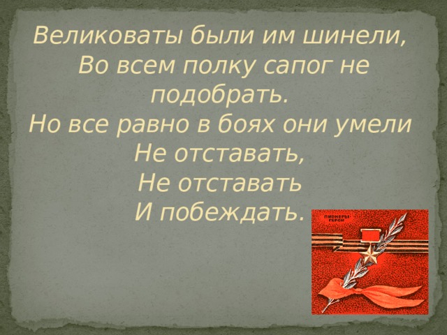 Великоваты были им шинели,  Во всем полку сапог не подобрать.  Но все равно в боях они умели  Не отставать,  Не отставать  И побеждать.   