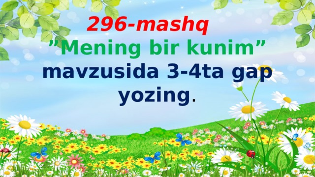 296-mashq   ”Mening bir kunim”  mavzusida 3-4ta gap yozing . 