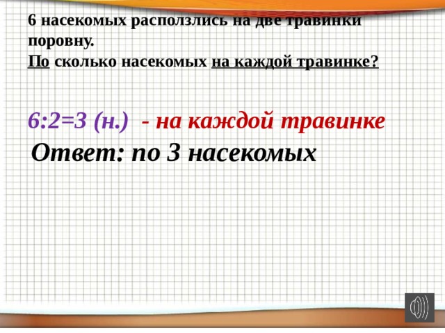 6 насекомых расползлись на две травинки поровну.  По сколько насекомых на каждой травинке? 6:2=3 (н.) - на каждой травинке Ответ: по 3 насекомых 