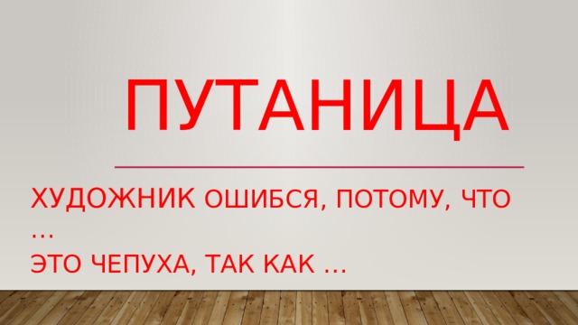 путаница Художник ошибся, потому, что … Это чепуха, так как … 