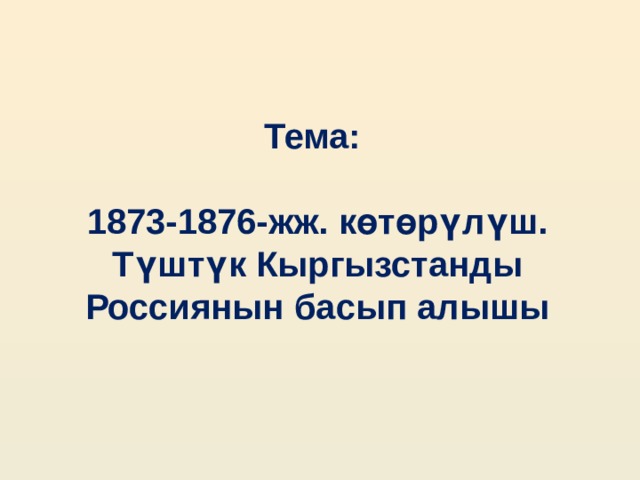 Тема:  1873-1876-жж. көтөрүлүш. Түштүк Кыргызстанды Россиянын басып алышы 