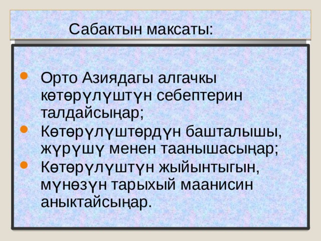  Сабактын максаты: Орто Азиядагы алгачкы көтөрүлүштүн себептерин талдайсыңар; Көтөрүлүштөрдүн башталышы, жүрүшү менен таанышасыңар; Көтөрүлүштүн жыйынтыгын, мүнөзүн тарыхый маанисин аныктайсыңар.  