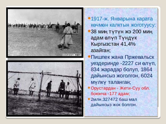 1917-ж. Январына карата көчмөн калктын жоготуусу: 38 миң түтүн жэ 200 миң адам өлүп Түндүк Кыргызстан 41,4% азайган; Пишпек жана Пржевальск уездеринде -2227 си өлүп, 834 жарадар болуп, 1864 дайынсыз жоголгон, 6024 мүлкү таланган; Орустардан - Жети-Суу обл. боюнча -177 адам; 2млн.327472 баш мал дайынсыз жок болгон. 