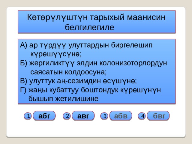  Көтөрүлүштүн тарыхый маанисин  белгилегиле А) ар түрдүү улуттардын биргелешип  күрөшүүсүнө; Б) жергиликтүү элдин колонизоторлордун  саясатын колдоосуна; В) улуттук аң-сезимдин өсүшүнө; Г) жаңы кубаттуу боштондук күрөшүнүн  бышып жетилишине абг  бвг авг абв 1 2 3 4 