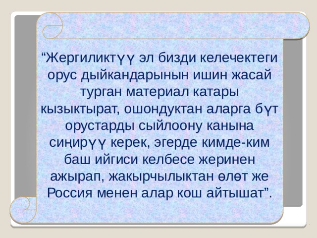 “ Жергиликтүү эл бизди келечектеги орус дыйкандарынын ишин жасай турган материал катары кызыктырат, ошондуктан аларга бүт орустарды сыйлоону канына сиңирүү керек, эгерде кимде-ким баш ийгиси келбесе жеринен ажырап, жакырчылыктан өлөт же Россия менен алар кош айтышат”.      