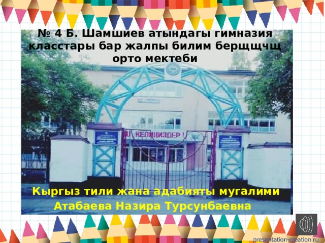 № 4 Б. Шамшиев атындагы гимназия класстары бар жалпы билим берщщчщ орто мектеби  Кыргыз тили жана адабияты мугалими Атабаева Назира Турсунбаевна 