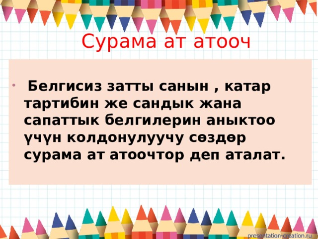  Сурама ат атооч  Белгисиз затты санын , катар тартибин же сандык жана сапаттык белгилерин аныктоо үчүн колдонулуучу сөздөр сурама ат атоочтор деп аталат. 