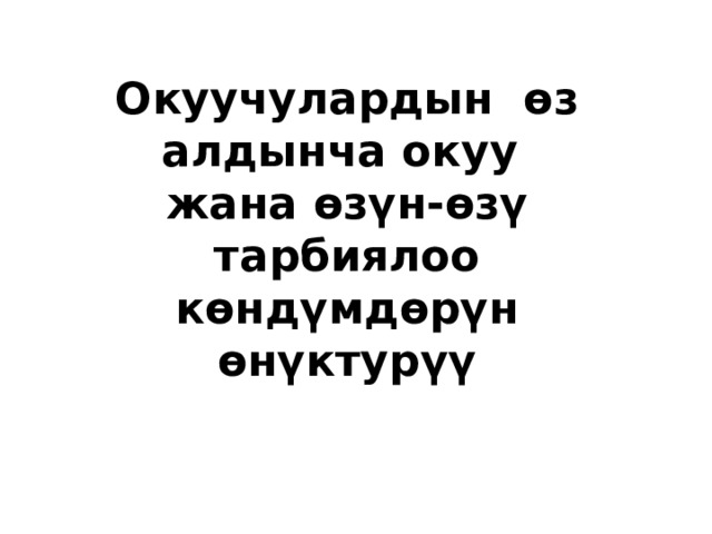 Окуучулардын өз алдынча окуу жана өзүн-өзү тарбиялоо көндүмдөрүн өнүктурүү 