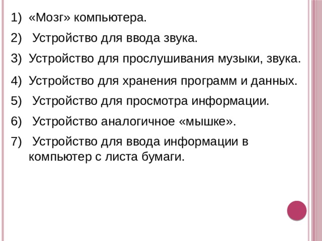 «Мозг» компьютера.  Устройство для ввода звука. Устройство для прослушивания музыки, звука. Устройство для хранения программ и данных.  Устройство для просмотра информации.  Устройство аналогичное «мышке».  Устройство для ввода информации в компьютер с листа бумаги. 