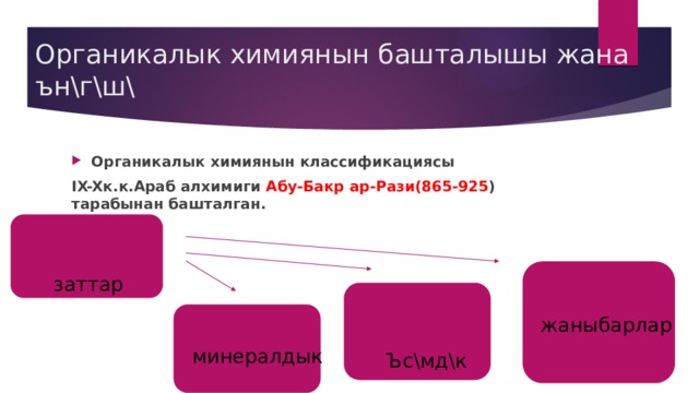 Органикалык химиянын башталышы жана ън\г\ш\ Органикалык химиянын классификациясы IX-Xк.к.Араб алхимиги Абу-Бакр ар-Рази(865-925 ) тарабынан башталган. заттар жаныбарлар минералдык Ъс\мд\к 