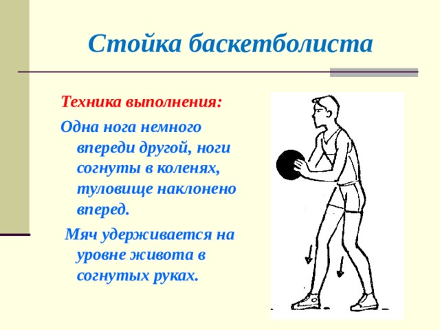 Стойка баскетболиста Техника выполнения: Одна нога немного впереди другой, ноги согнуты в коленях, туловище наклонено вперед.  Мяч удерживается на уровне живота в согнутых руках. 