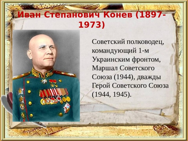 Иван Степанович Конев (1897-1973)  Советский полководец, командующий 1-м Украинским фронтом, Маршал Советского Союза (1944), дважды Герой Советского Союза (1944, 1945). 
