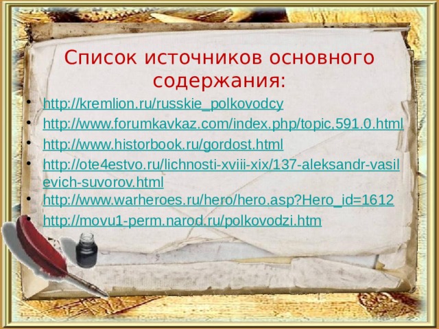Список источников основного содержания: http://kremlion.ru/russkie_polkovodcy http://www.forumkavkaz.com/index.php/topic,591.0.html http://www.historbook.ru/gordost.html http://ote4estvo.ru/lichnosti-xviii-xix/137-aleksandr-vasilevich-suvorov.html http://www.warheroes.ru/hero/hero.asp?Hero_id=1612 http://movu1-perm.narod.ru/polkovodzi.htm 