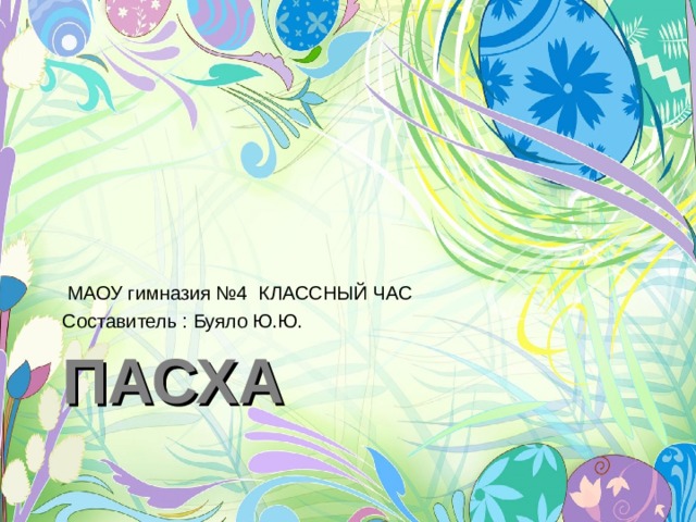  МАОУ гимназия №4 КЛАССНЫЙ ЧАС Составитель : Буяло Ю.Ю. ПАСХА 