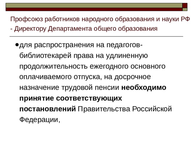 Профсоюз работников народного образования и науки РФ - Директору Департамента общего образования для распространения на педагогов-библиотекарей права на удлиненную продолжительность ежегодного основного оплачиваемого отпуска, на досрочное назначение трудовой пенсии необходимо принятие соответствующих постановлений Правительства Российской Федерации, 