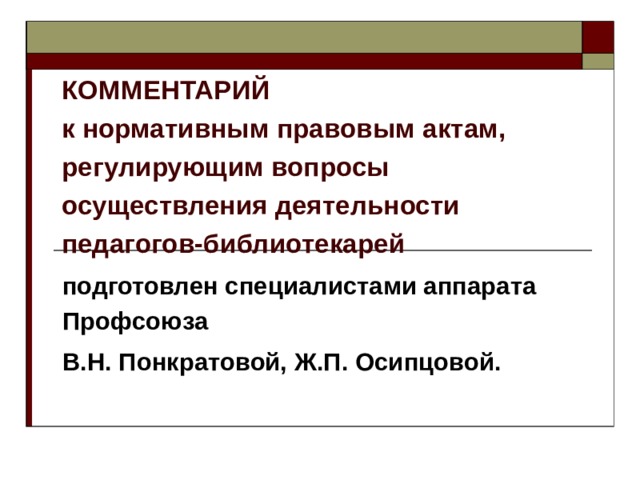 КОММЕНТАРИЙ  к нормативным правовым актам, регулирующим вопросы осуществления деятельности педагогов-библиотекарей подготовлен специалистами аппарата Профсоюза В.Н. Понкратовой, Ж.П. Осипцовой.  