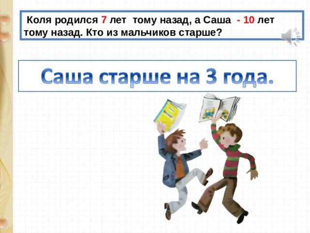  Коля родился 7 лет тому назад, а Саша - 10 лет тому назад. Кто из мальчиков старше? 