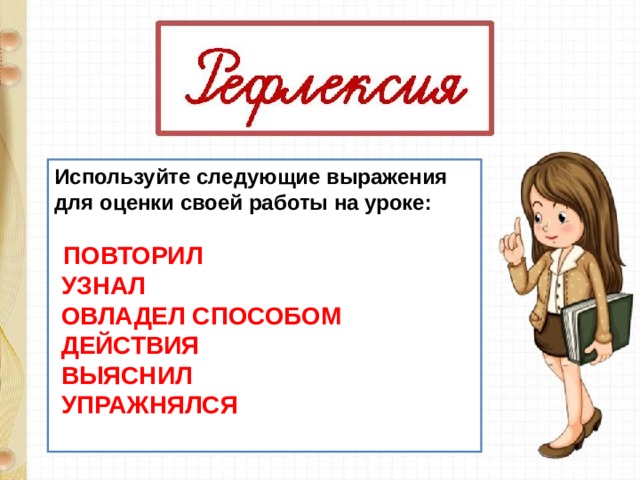 Используйте следующие выражения для оценки своей работы на уроке:    ПОВТОРИЛ  УЗНАЛ   ОВЛАДЕЛ СПОСОБОМ  ДЕЙСТВИЯ  ВЫЯСНИЛ  УПРАЖНЯЛСЯ   