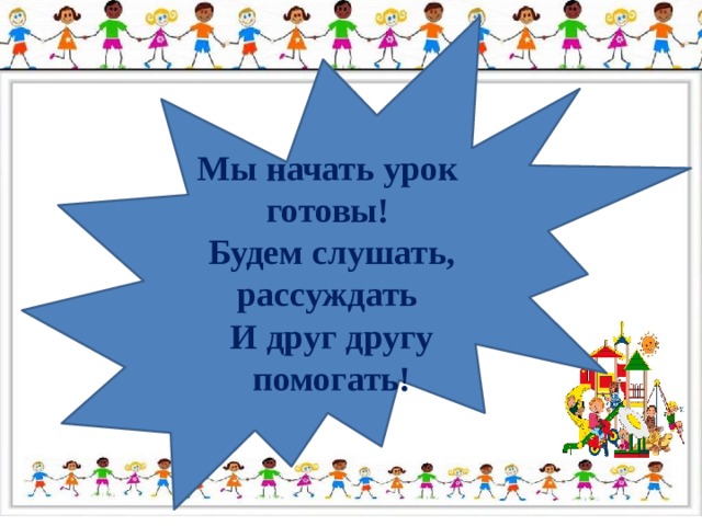 Мы начать урок готовы! Будем слушать, рассуждать И друг другу помогать! 
