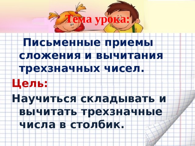 Тема урока:  Письменные приемы сложения и вычитания трехзначных чисел. Цель: Научиться складывать и вычитать трехзначные числа в столбик. 