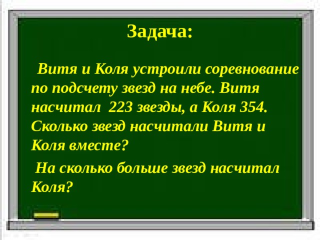 Задача:  Витя и Коля устроили соревнование по подсчету звезд на небе. Витя насчитал 223 звезды, а Коля 354. Сколько звезд насчитали Витя и Коля вместе?  На сколько больше звезд насчитал Коля? 