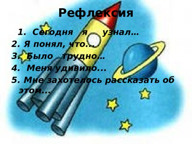 Рефлексия   1.  Сегодня я узнал… 2. Я понял, что... 3.  Было трудно… 4.  Меня удивило... 5. Мне захотелось рассказать об этом...   
