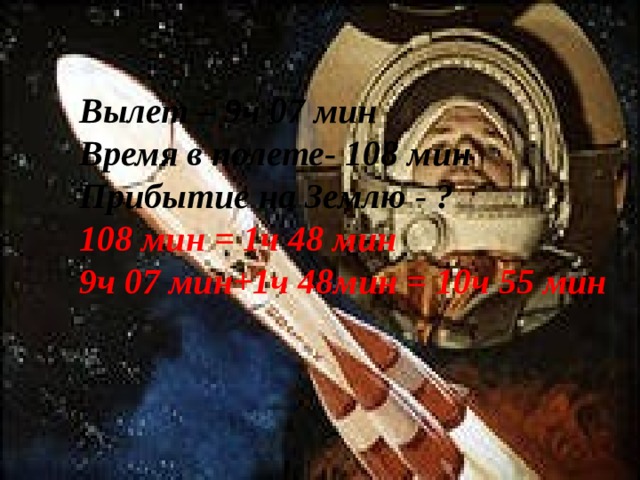 Вылет – 9ч 07 мин Время в полете- 108 мин Прибытие на Землю - ? 108 мин = 1ч 48 мин 9ч 07 мин+1ч 48мин = 10ч 55 мин 