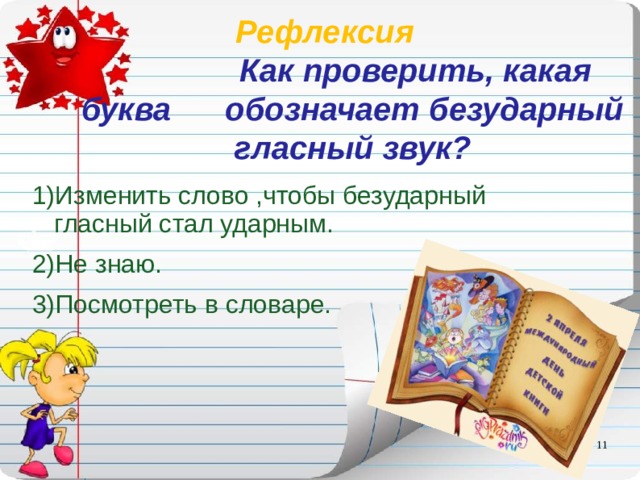 Рефлексия   Как проверить, какая буква обозначает безударный гласный звук? 1)Изменить слово ,чтобы безударный гласный стал ударным. 2)Не знаю. 3)Посмотреть в словаре.  