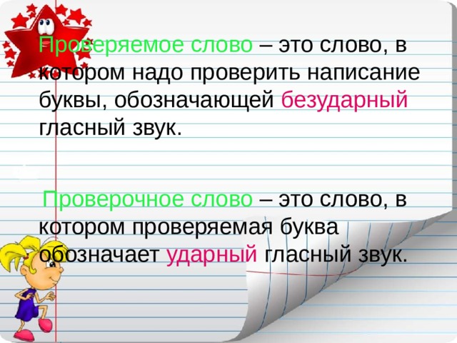  Проверяемое слово – это слово, в котором надо проверить написание буквы, обозначающей безударный гласный звук.  Проверочное слово – это слово, в котором проверяемая буква обозначает ударный гласный звук. 